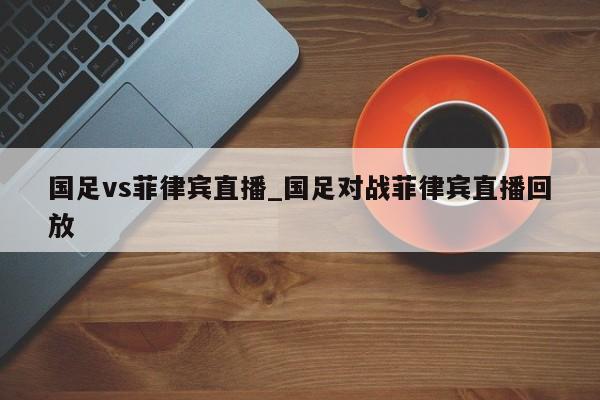 国足vs菲律宾直播_国足对战菲律宾直播回放