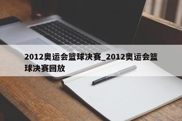 2012奥运会篮球决赛_2012奥运会篮球决赛回放