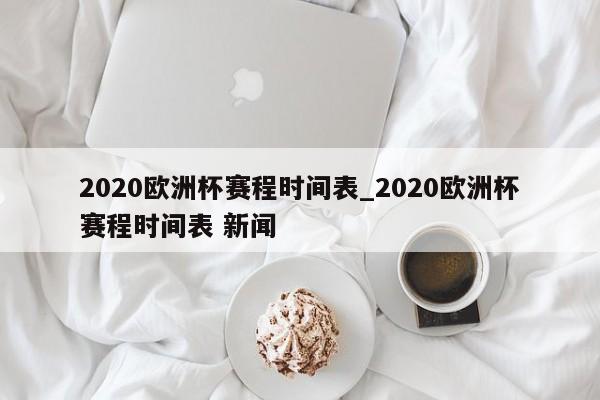 2020欧洲杯赛程时间表_2020欧洲杯赛程时间表 新闻