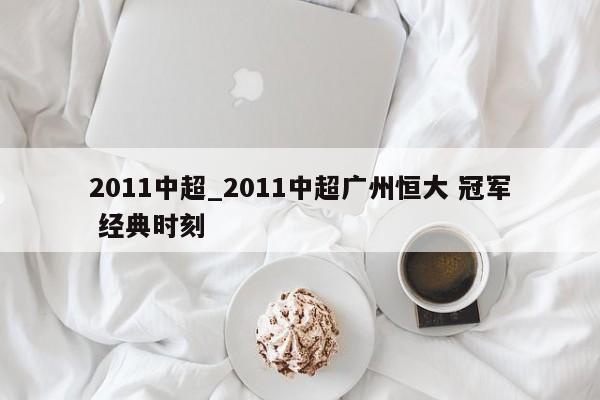 2011中超_2011中超广州恒大 冠军 经典时刻