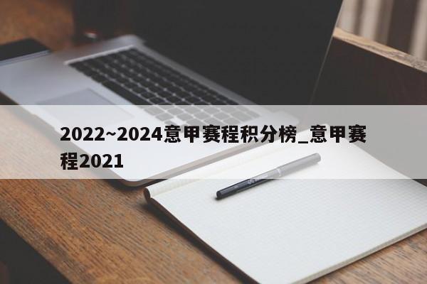 2022~2024意甲赛程积分榜_意甲赛程2021