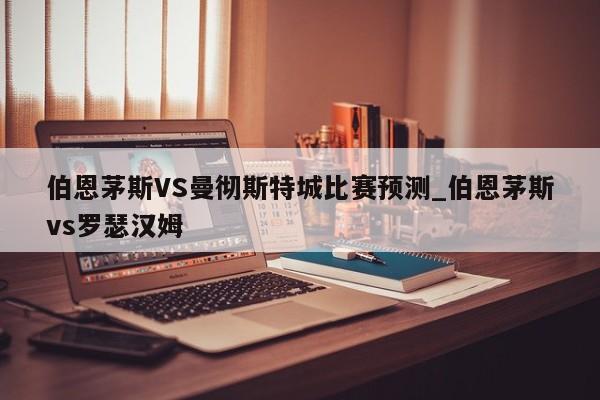 伯恩茅斯VS曼彻斯特城比赛预测_伯恩茅斯vs罗瑟汉姆