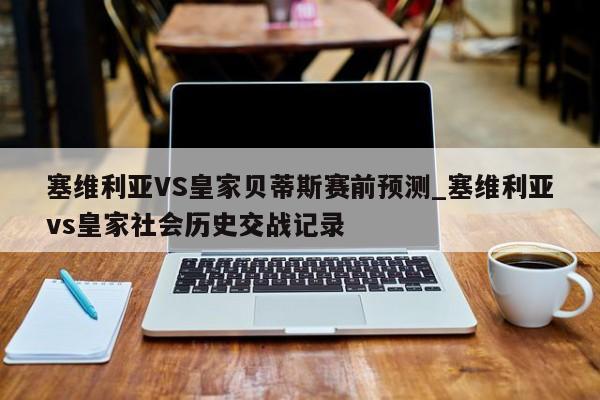 塞维利亚VS皇家贝蒂斯赛前预测_塞维利亚vs皇家社会历史交战记录