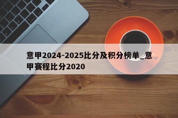 意甲2024-2025比分及积分榜单_意甲赛程比分2020