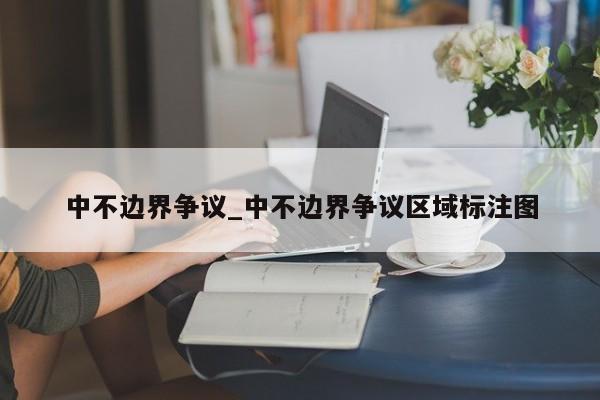 中不边界争议_中不边界争议区域标注图