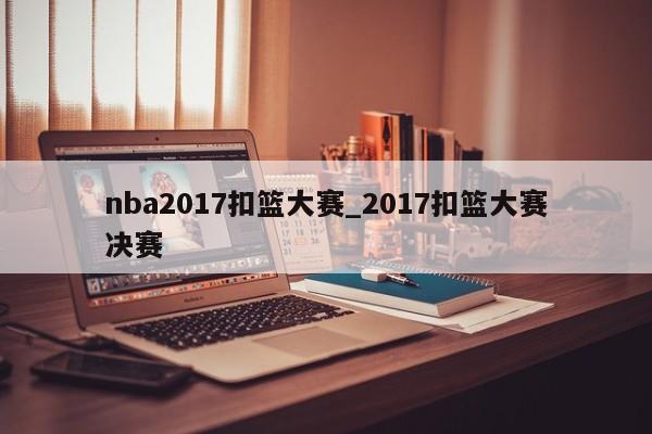 nba2017扣篮大赛_2017扣篮大赛决赛