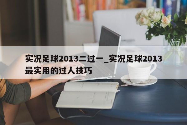 实况足球2013二过一_实况足球2013最实用的过人技巧