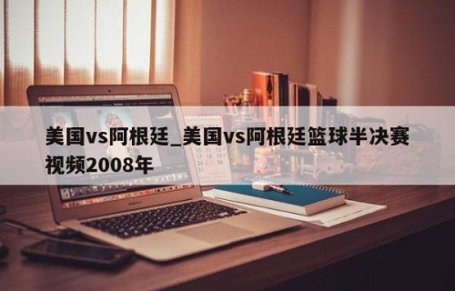 美国vs阿根廷_美国vs阿根廷篮球半决赛视频2008年