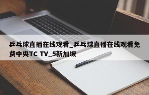 乒乓球直播在线观看_乒乓球直播在线观看免费中央TC TV_5新加坡
