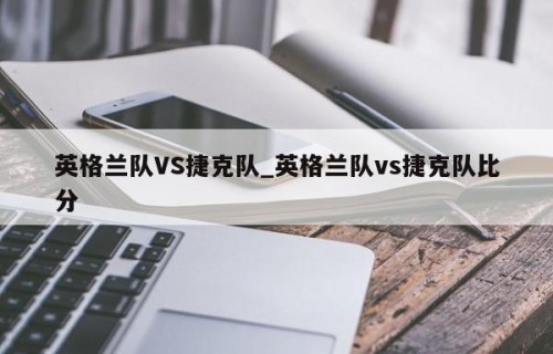 英格兰队VS捷克队_英格兰队vs捷克队比分