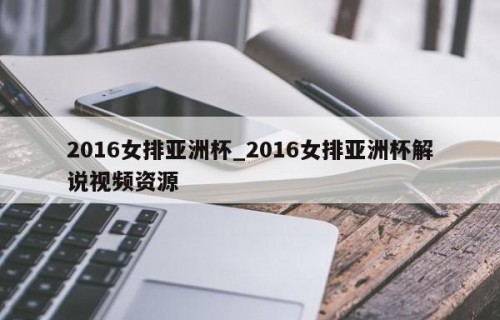 2016女排亚洲杯_2016女排亚洲杯解说视频资源