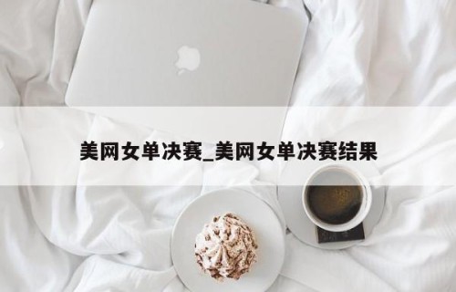 美网女单决赛_美网女单决赛结果