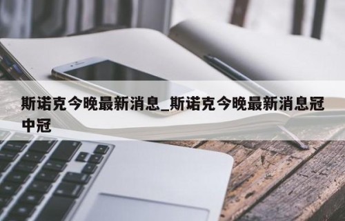 斯诺克今晚最新消息_斯诺克今晚最新消息冠中冠