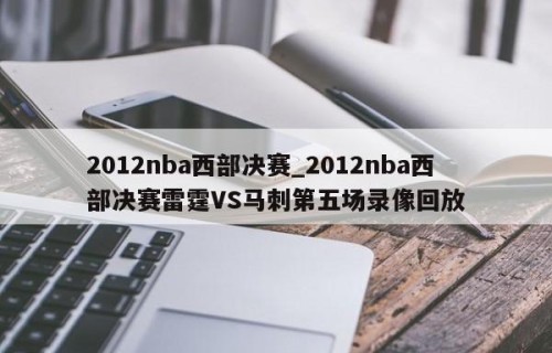2012nba西部决赛_2012nba西部决赛雷霆VS马刺第五场录像回放