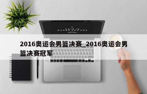 2016奥运会男篮决赛_2016奥运会男篮决赛冠军