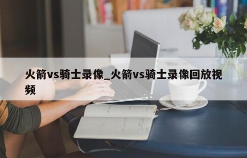 火箭vs骑士录像_火箭vs骑士录像回放视频