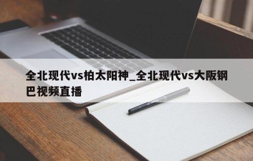 全北现代vs柏太阳神_全北现代vs大阪钢巴视频直播