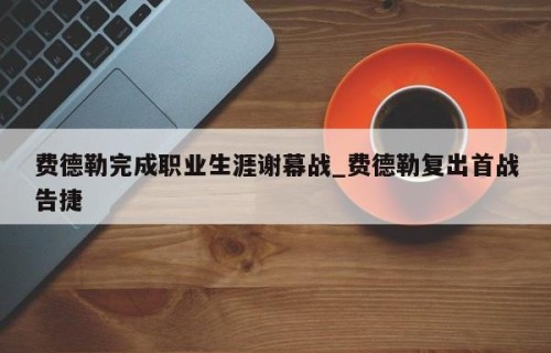 费德勒完成职业生涯谢幕战_费德勒复出首战告捷