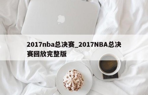 2017nba总决赛_2017NBA总决赛回放完整版