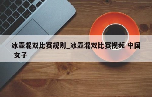 冰壶混双比赛规则_冰壶混双比赛视频 中国 女子