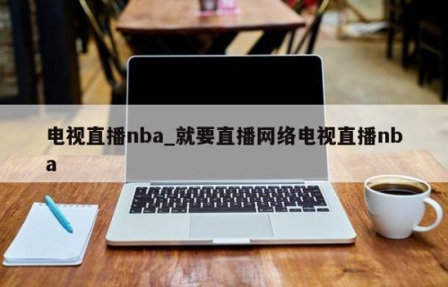 电视直播nba_就要直播网络电视直播nba