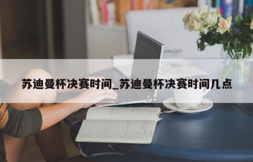苏迪曼杯决赛时间_苏迪曼杯决赛时间几点