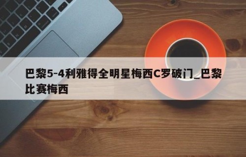 巴黎5-4利雅得全明星梅西C罗破门_巴黎比赛梅西