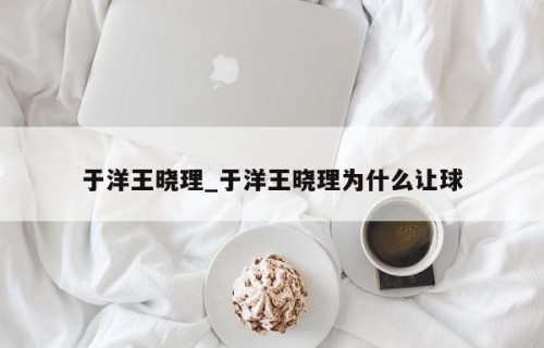 于洋王晓理_于洋王晓理为什么让球