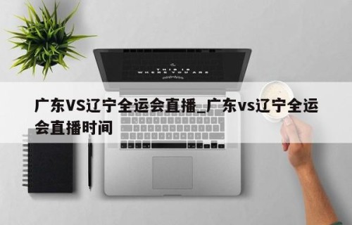 广东VS辽宁全运会直播_广东vs辽宁全运会直播时间