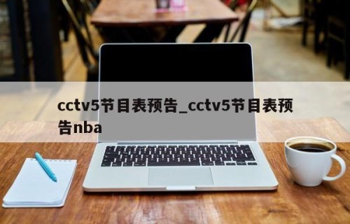 cctv5节目表预告_cctv5节目表预告nba