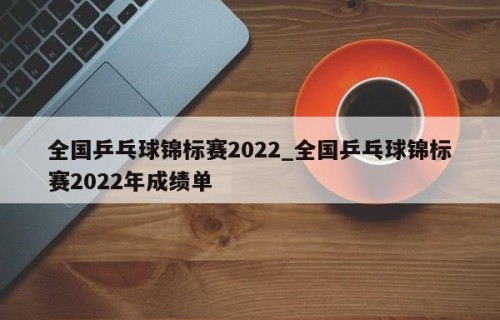 全国乒乓球锦标赛2022_全国乒乓球锦标赛2022年成绩单