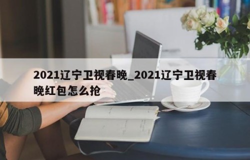 2021辽宁卫视春晚_2021辽宁卫视春晚红包怎么抢