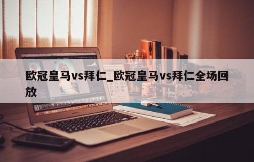 欧冠皇马vs拜仁_欧冠皇马vs拜仁全场回放