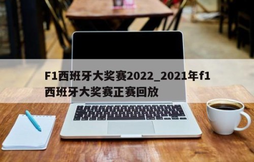 F1西班牙大奖赛2022_2021年f1西班牙大奖赛正赛回放