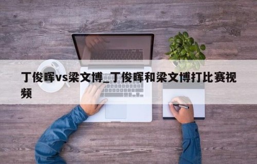 丁俊晖vs梁文博_丁俊晖和梁文博打比赛视频