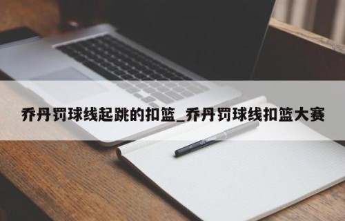 乔丹罚球线起跳的扣篮_乔丹罚球线扣篮大赛
