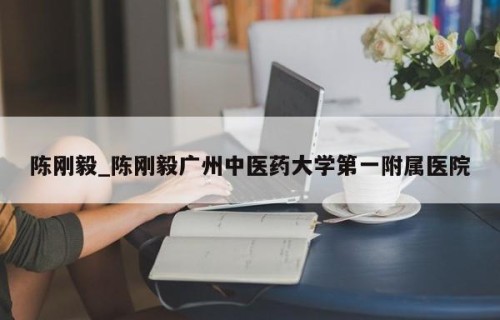 陈刚毅_陈刚毅广州中医药大学第一附属医院