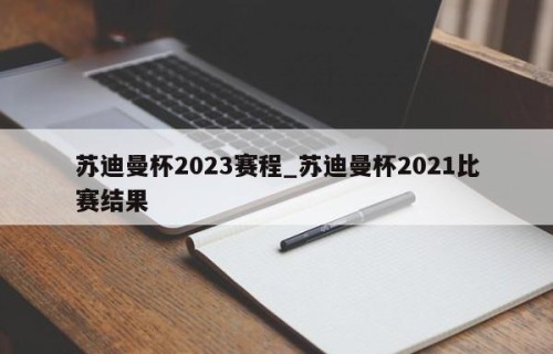 苏迪曼杯2023赛程_苏迪曼杯2021比赛结果