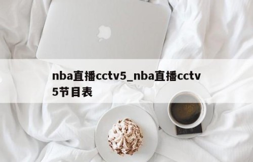 nba直播cctv5_nba直播cctv5节目表