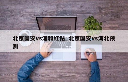 北京国安vs浦和红钻_北京国安vs河北预测
