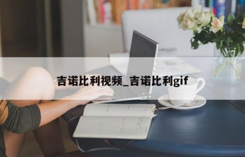吉诺比利视频_吉诺比利gif