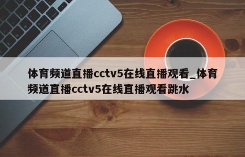 体育频道直播cctv5在线直播观看_体育频道直播cctv5在线直播观看跳水