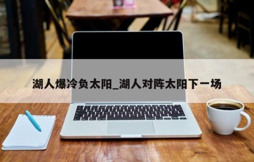 湖人爆冷负太阳_湖人对阵太阳下一场