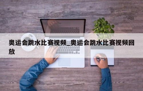 奥运会跳水比赛视频_奥运会跳水比赛视频回放