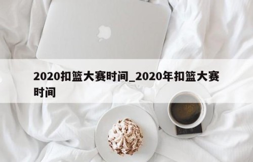 2020扣篮大赛时间_2020年扣篮大赛时间