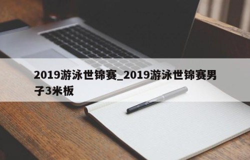 2019游泳世锦赛_2019游泳世锦赛男子3米板