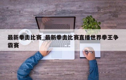 最新拳击比赛_最新拳击比赛直播世界拳王争霸赛
