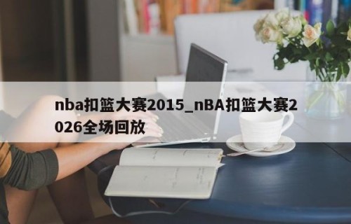 nba扣篮大赛2015_nBA扣篮大赛2026全场回放