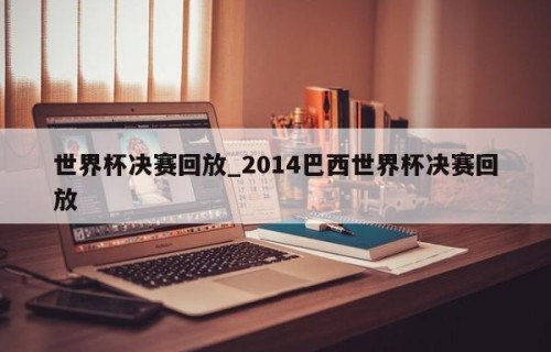 世界杯决赛回放_2014巴西世界杯决赛回放