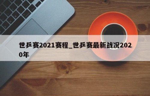 世乒赛2021赛程_世乒赛最新战况2020年